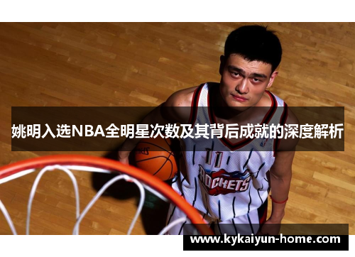 姚明入选NBA全明星次数及其背后成就的深度解析