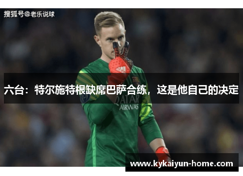六台：特尔施特根缺席巴萨合练，这是他自己的决定