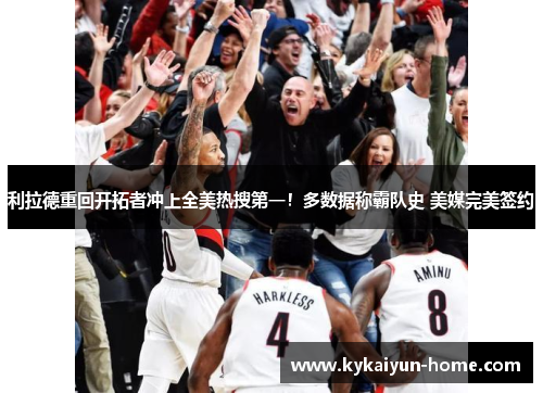 利拉德重回开拓者冲上全美热搜第一！多数据称霸队史 美媒完美签约